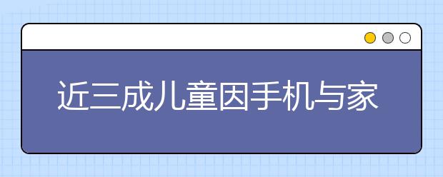 近三成兒童因手機與家長發(fā)生爭執(zhí) 最討厭聽快去學(xué)習(xí)