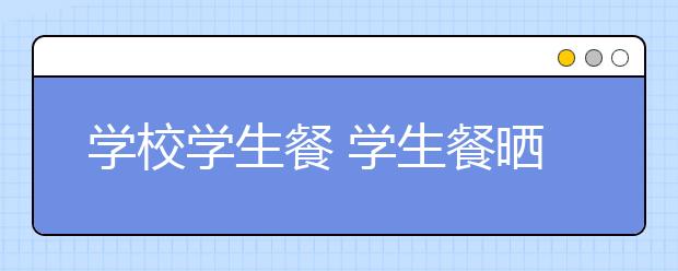 學(xué)校學(xué)生餐 學(xué)生餐曬細(xì)目更須“入法眼”