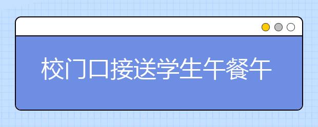 校门口接送学生午餐午休 学校却没午餐！