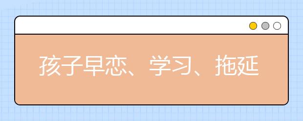 孩子早戀、學習、拖延 這些問題你都在擔心嗎？