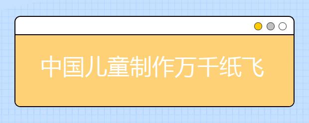 中國兒童制作萬千紙飛機創(chuàng)造吉尼斯世界紀錄 為國慶69周年獻禮！