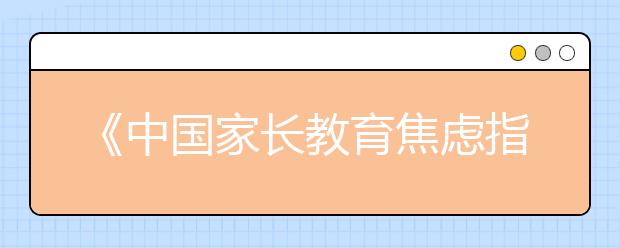 《中國家長教育焦慮指數(shù)調(diào)查報告》：學(xué)習(xí)成績、校園安全、手機上癮成家長焦慮三大主因