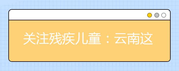 關(guān)注殘疾兒童：云南這些殘疾兒童家庭 下月起可申請救助啦！