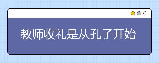 教師收禮是從孔子開始？家長該不該給教師送禮？
