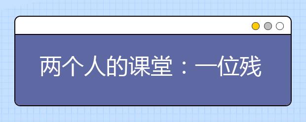 兩個(gè)人的課堂：一位殘疾老師和他的“獨(dú)苗”學(xué)生