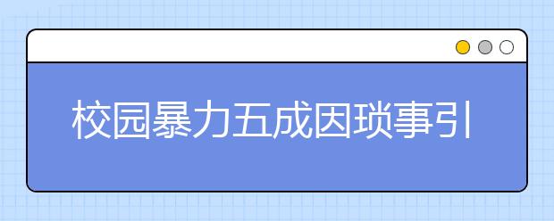 校園暴力五成因瑣事引發(fā) 宿舍成為案件高發(fā)地