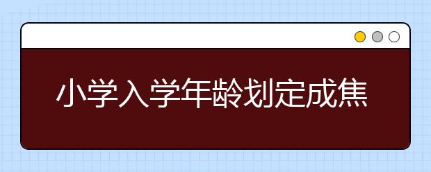 小學(xué)入學(xué)年齡劃定成焦點(diǎn) 地方行使自由裁量權(quán)劃定小學(xué)入學(xué)年齡