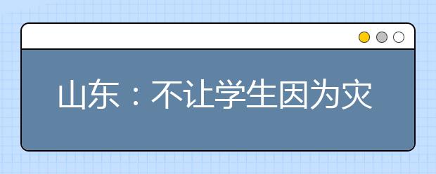 山東：不讓學(xué)生因?yàn)闉?zāi)情失學(xué)！