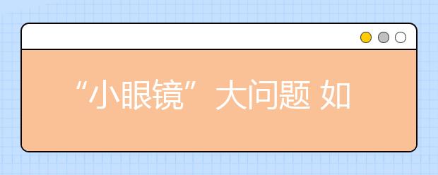 “小眼镜”大问题 如何呵护孩子的眼睛？