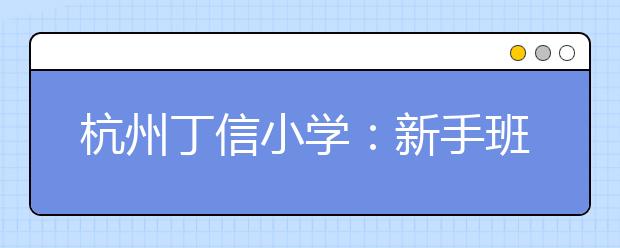 杭州丁信小学：新手班主任可以这么做！