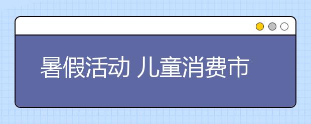 暑假活動 兒童消費市場成為文化消費市場新的增長點！