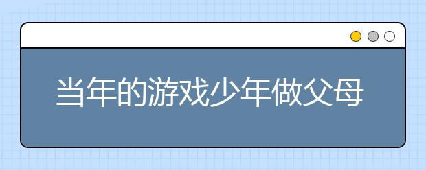 當(dāng)年的游戲少年做父母 是如何看待孩子玩游戲的？