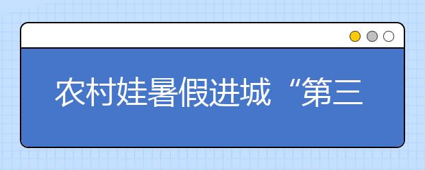 農(nóng)村娃暑假進(jìn)城“第三學(xué)期”壓力大 無地方可去！