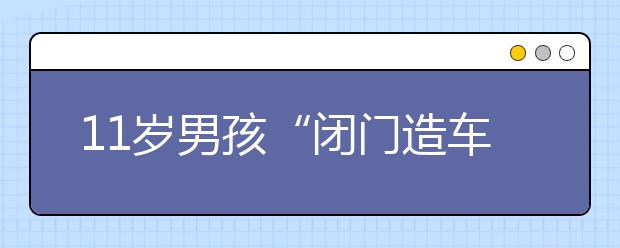 11岁男孩“闭门造车” 还拿过机器人大赛的银奖