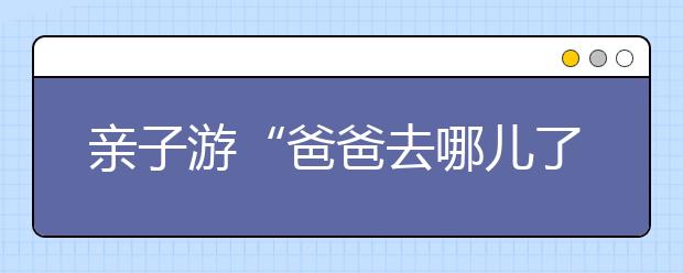 親子游“爸爸去哪兒了” 爸爸：不敢休！