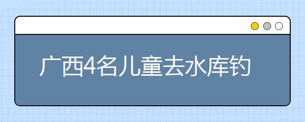 廣西4名兒童去水庫釣魚 3人溺亡1人獲救