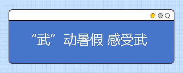 “武”動(dòng)暑假 感受武術(shù)魅力
