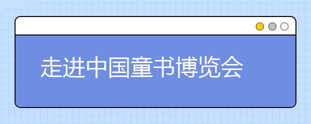 走进中国童书博览会 名家带你去“读”不一样的风景