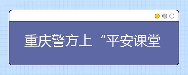 重慶警方上“平安課堂”校園直通車防溺水安全體驗課 百名學(xué)生走進民警戰(zhàn)訓(xùn)基地