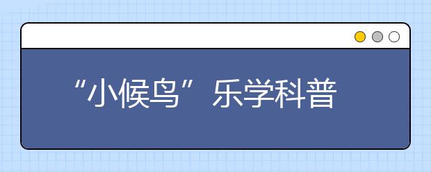 “小候鸟”乐学科普 过快乐暑假