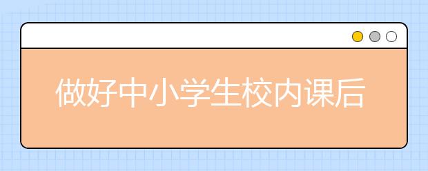 做好中小学生校内课后服务：南宁探索中小学生校内课后服务