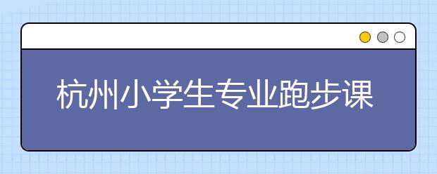 杭州小學生專業(yè)跑步課：頂著高溫花錢學跑步