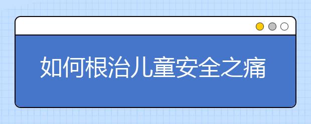 如何根治儿童安全之痛 让悲剧不再发生！