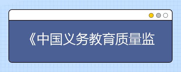 《中国义务教育质量监测报告》：让孩子有学上还要上好学！