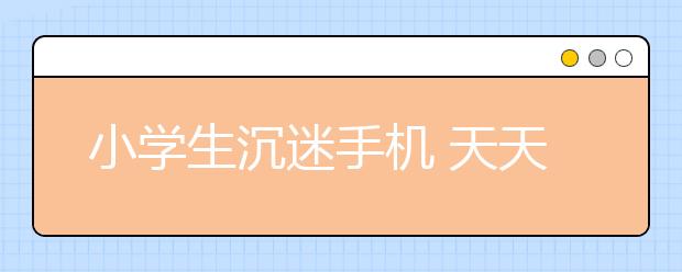 小學(xué)生沉迷手機(jī) 天天偷玩家長手機(jī)！