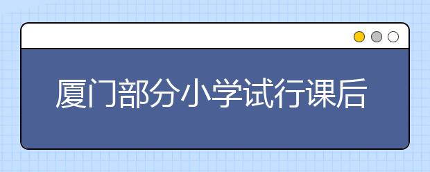 厦门部分小学试行课后延时服务 一方欢喜一方愁！