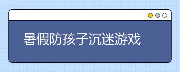 暑假防孩子沉迷游戲 防沉迷“家長法則”必不可少！