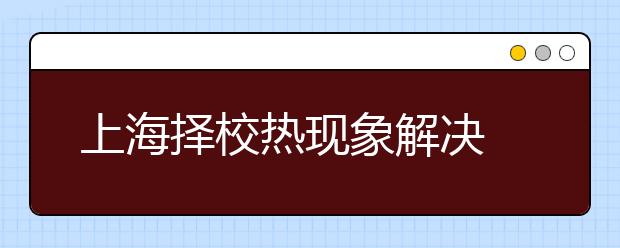 上海择校热现象解决 力推公办初中优质均衡