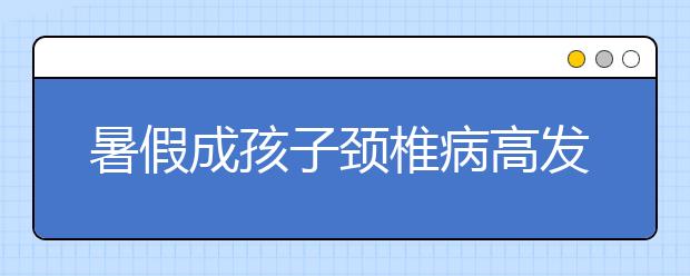 暑假成孩子颈椎病高发期 如何防治孩子颈椎病！