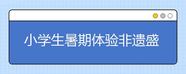 小學(xué)生暑期體驗非遺盛宴 感受老北京魅力！