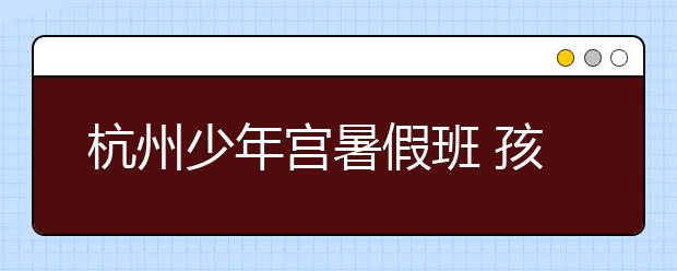 杭州少年宮暑假班 孩子屋內(nèi)學(xué)習(xí)長輩屋外等待！