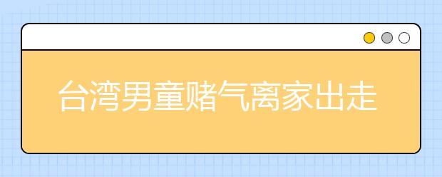 台湾男童赌气离家出走迷路 警察照料助回家