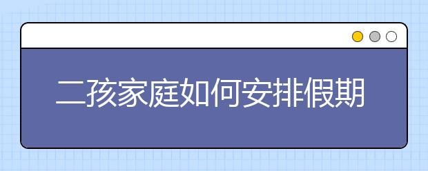 二孩家庭如何安排假期？可把家長忙壞了