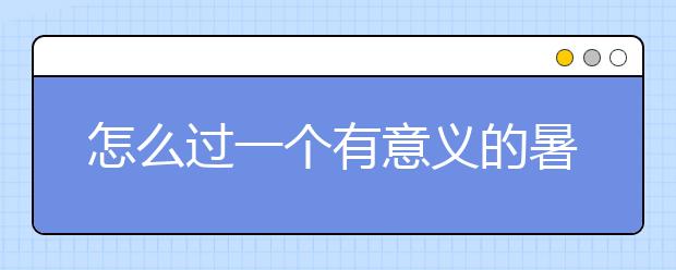 怎么过一个有意义的暑假 中小学生可以这样做！