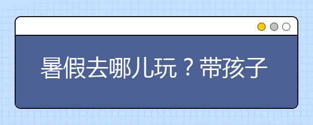 暑假去哪兒玩？帶孩子去這六個場館吧！