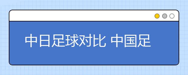 中日足球?qū)Ρ?中國足球一直在進(jìn)步！