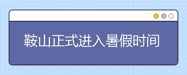 鞍山正式進(jìn)入暑假時(shí)間 8月31日為到校日