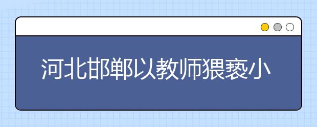 河北邯郸以教师猥亵小学生 已被当地检察机关批准逮捕！