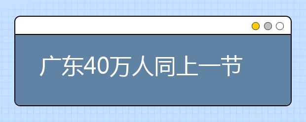 廣東40萬人同上一節(jié)中華經(jīng)典閱讀課 科技讓教育資源共享