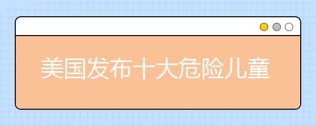 美国发布十大危险儿童玩具 你家孩子有吗？