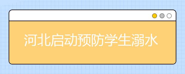 河北啟動預防學生溺水專項行動 實現(xiàn)中小學生零溺亡