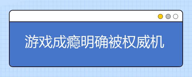 游戏成瘾明确被权威机构列为疾病 警惕被骗子利用