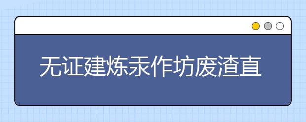 無證建煉汞作坊廢渣直接倒空地 百名學(xué)生汞中毒！