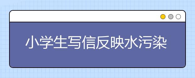 小学生写信反映水污染 市委书记批示：如情况属实，问责到人