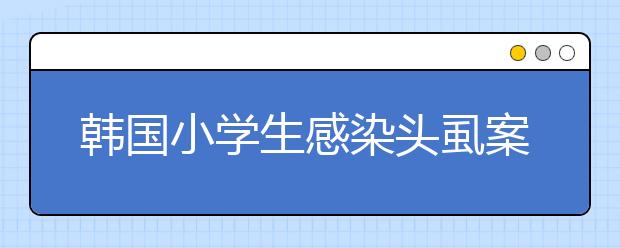 韓國小學(xué)生感染頭虱案例急增 學(xué)習(xí)越努力感染機(jī)率越大！