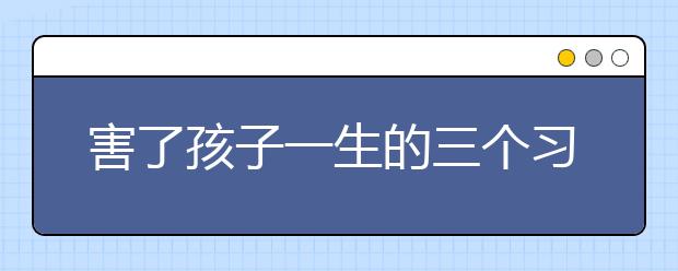 害了孩子一生的三個(gè)習(xí)慣 家長還在做嗎？